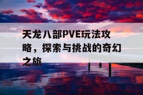 天龙八部PVE玩法攻略	，探索与挑战的奇幻之旅