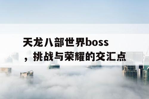 天龙八部世界boss，挑战与荣耀的交汇点