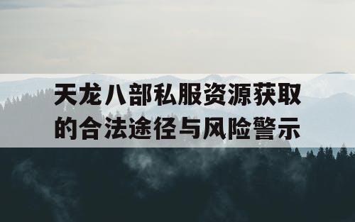 天龙八部私服资源获取的合法途径与风险警示