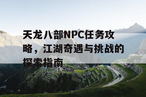 天龙八部NPC任务攻略，江湖奇遇与挑战的探索指南