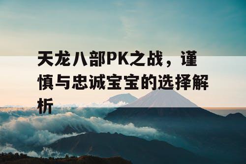 天龙八部PK之战，谨慎与忠诚宝宝的选择解析