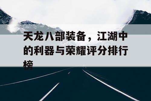 天龙八部装备，江湖中的利器与荣耀评分排行榜