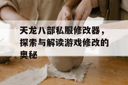 天龙八部私服修改器，探索与解读游戏修改的奥秘