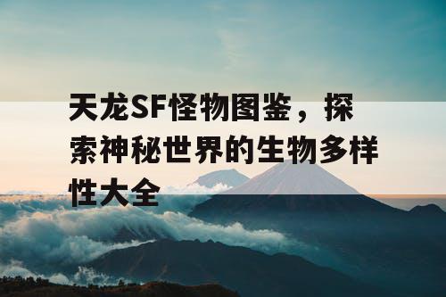 天龙SF怪物图鉴，探索神秘世界的生物多样性大全