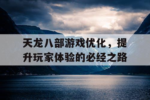 天龙八部游戏优化，提升玩家体验的必经之路