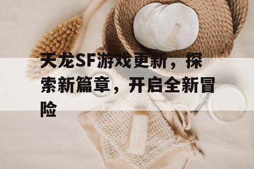 天龙SF游戏更新，探索新篇章，开启全新冒险