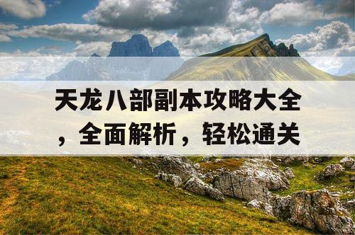 天龙八部副本攻略大全	，全面解析，轻松通关