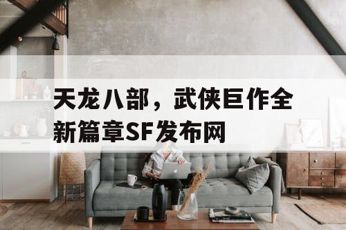 天龙八部，武侠巨作全新篇章SF发布网