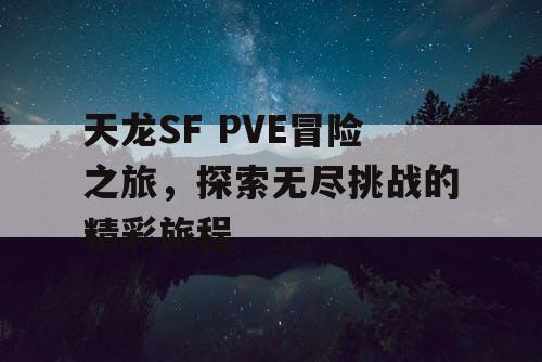 天龙SF PVE冒险之旅	，探索无尽挑战的精彩旅程