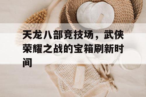 天龙八部竞技场，武侠荣耀之战的宝箱刷新时间