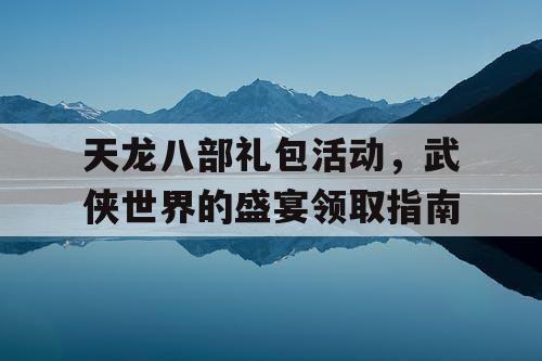 天龙八部礼包活动	，武侠世界的盛宴领取指南