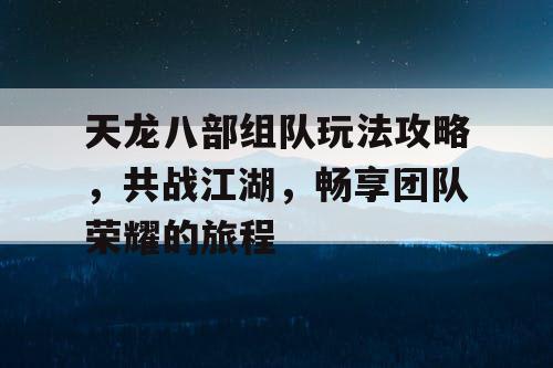 天龙八部组队玩法攻略，共战江湖	，畅享团队荣耀的旅程