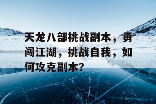 天龙八部挑战副本，勇闯江湖	，挑战自我，如何攻克副本？