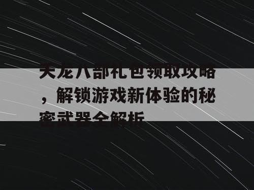 天龙八部礼包领取攻略，解锁游戏新体验的秘密武器全解析