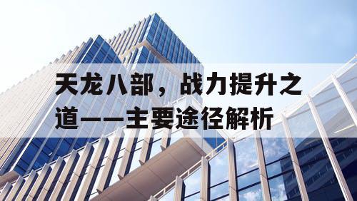 天龙八部，战力提升之道——主要途径解析