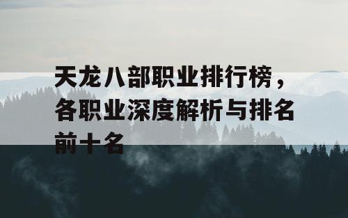 天龙八部职业排行榜，各职业深度解析与排名前十名