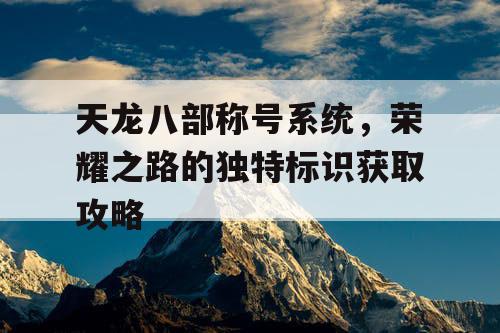 天龙八部称号系统	，荣耀之路的独特标识获取攻略