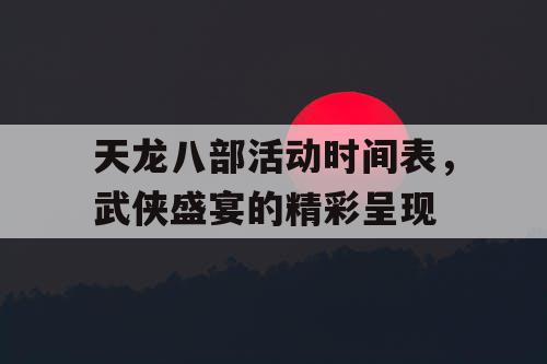 天龙八部活动时间表，武侠盛宴的精彩呈现