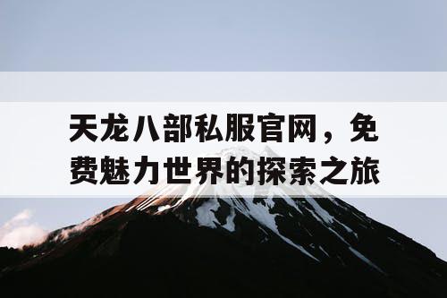 天龙八部私服官网	，免费魅力世界的探索之旅