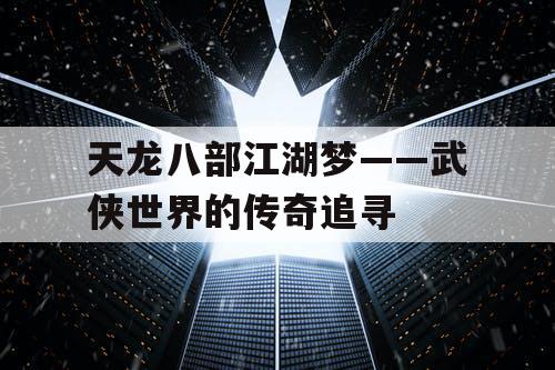 天龙八部江湖梦——武侠世界的传奇追寻