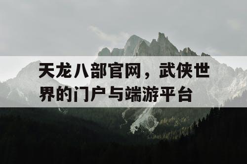 天龙八部官网，武侠世界的门户与端游平台