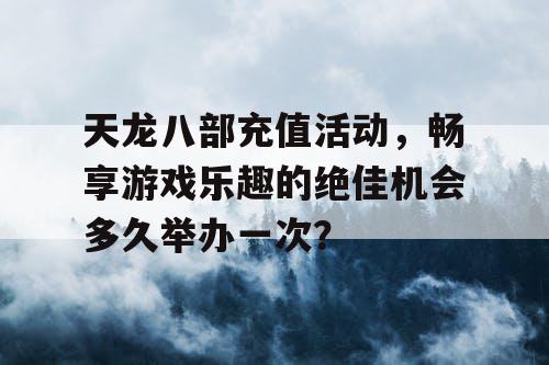 天龙八部充值活动	，畅享游戏乐趣的绝佳机会多久举办一次？