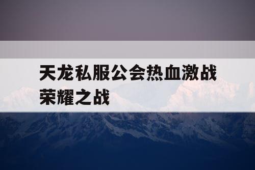 天龙私服公会热血激战荣耀之战