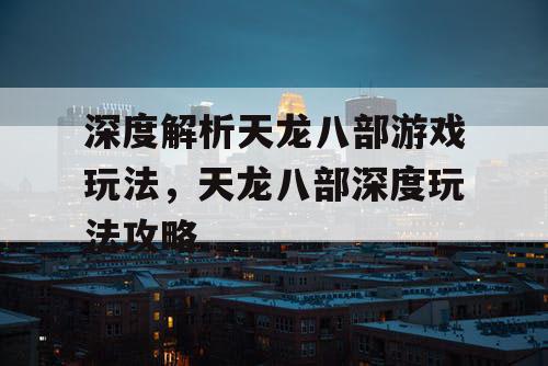 深度解析天龙八部游戏玩法	，天龙八部深度玩法攻略