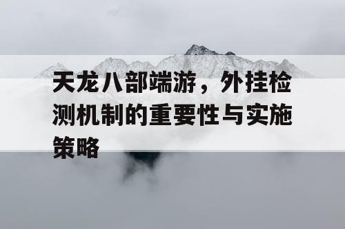 天龙八部端游，外挂检测机制的重要性与实施策略