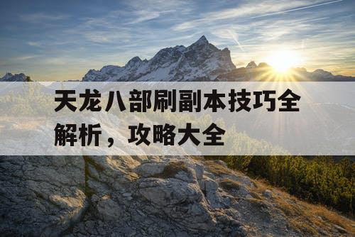 天龙八部刷副本技巧全解析，攻略大全