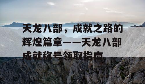 天龙八部，成就之路的辉煌篇章——天龙八部成就称号领取指南