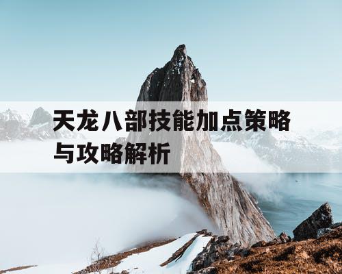 天龙八部技能加点策略与攻略解析