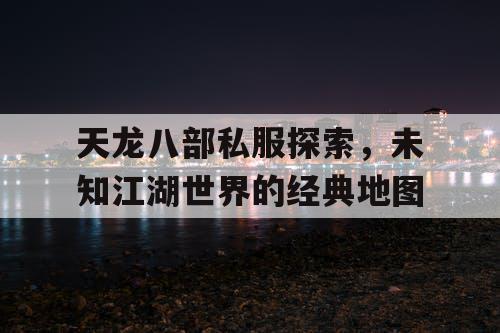 天龙八部私服探索，未知江湖世界的经典地图