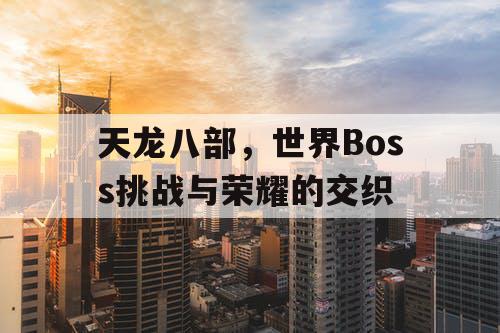 天龙八部，世界Boss挑战与荣耀的交织