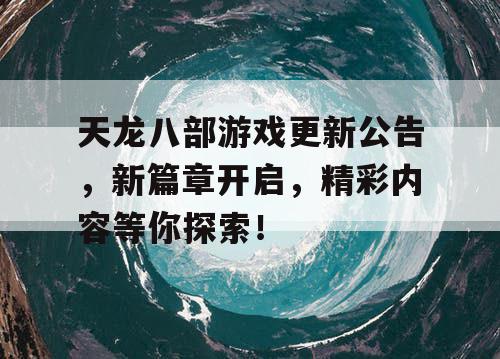 天龙八部游戏更新公告，新篇章开启，精彩内容等你探索！