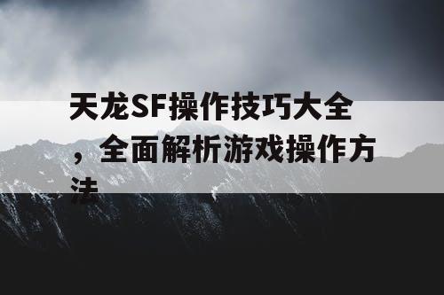 天龙SF操作技巧大全，全面解析游戏操作方法