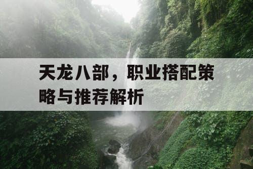 天龙八部，职业搭配策略与推荐解析