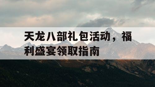 天龙八部礼包活动，福利盛宴领取指南