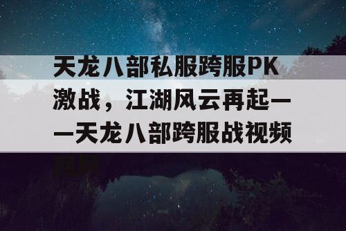 天龙八部私服跨服PK激战，江湖风云再起——天龙八部跨服战视频回顾