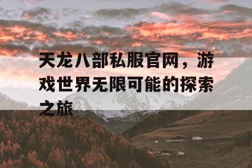 天龙八部私服官网，游戏世界无限可能的探索之旅