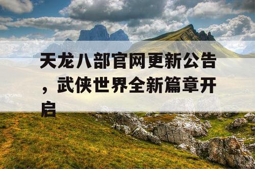 天龙八部官网更新公告，武侠世界全新篇章开启