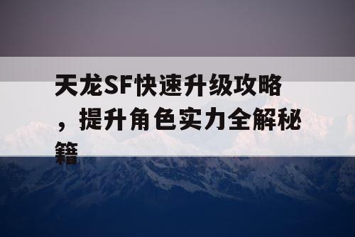 天龙SF快速升级攻略，提升角色实力全解秘籍