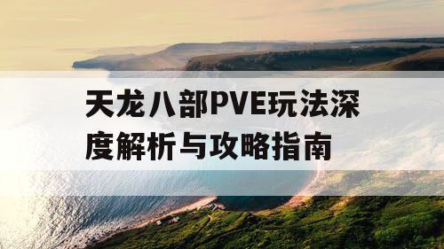 天龙八部PVE玩法深度解析与攻略指南