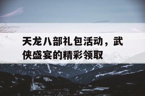 天龙八部礼包活动	，武侠盛宴的精彩领取