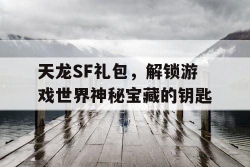 天龙SF礼包，解锁游戏世界神秘宝藏的钥匙