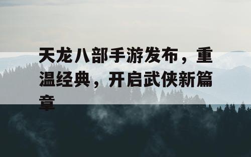 天龙八部手游发布，重温经典，开启武侠新篇章