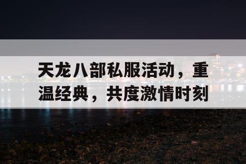 天龙八部私服活动，重温经典，共度激情时刻