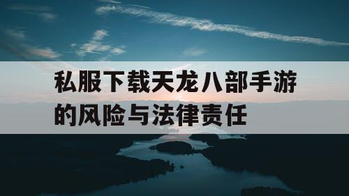 私服下载天龙八部手游的风险与法律责任