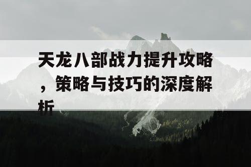 天龙八部战力提升攻略，策略与技巧的深度解析