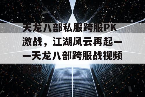 天龙八部私服跨服PK激战，江湖风云再起——天龙八部跨服战视频回顾